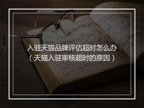 入驻天猫品牌评估超时怎么办（天猫入驻审核超时的原因）