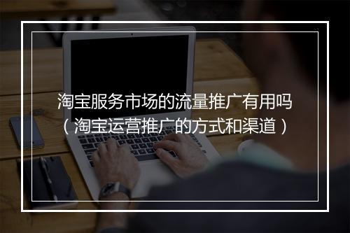 淘宝服务市场的流量推广有用吗（淘宝运营推广的方式和渠道）