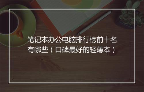 笔记本办公电脑排行榜前十名有哪些（口碑最好的轻薄本）