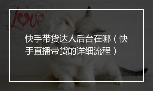 快手带货达人后台在哪（快手直播带货的详细流程）