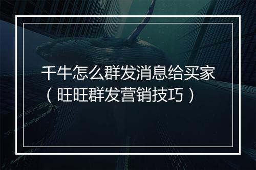 千牛怎么群发消息给买家（旺旺群发营销技巧）