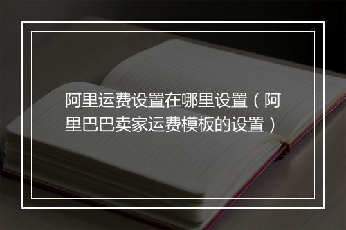 阿里运费设置在哪里设置（阿里巴巴卖家运费模板的设置）