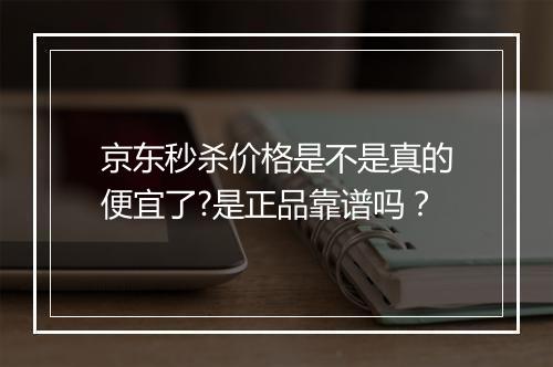 京东秒杀价格是不是真的便宜了?是正品靠谱吗？