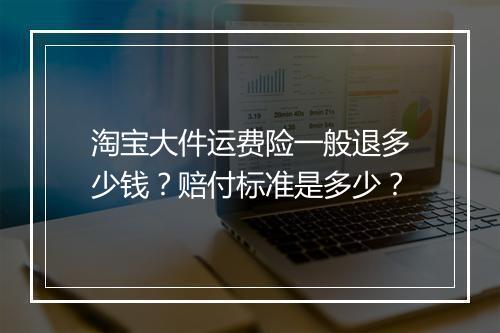 淘宝大件运费险一般退多少钱？赔付标准是多少？