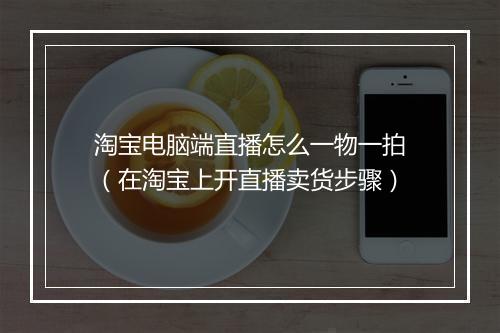 淘宝电脑端直播怎么一物一拍（在淘宝上开直播卖货步骤）