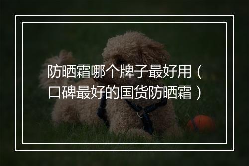 防晒霜哪个牌子最好用（口碑最好的国货防晒霜）