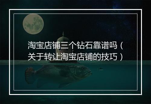 淘宝店铺三个钻石靠谱吗（关于转让淘宝店铺的技巧）