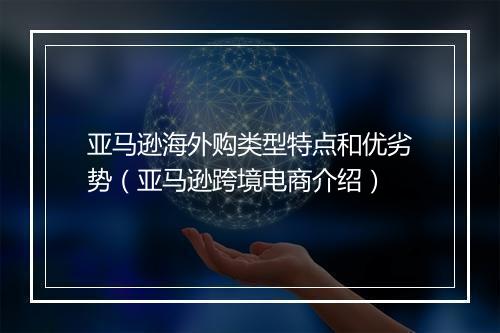 亚马逊海外购类型特点和优劣势（亚马逊跨境电商介绍）