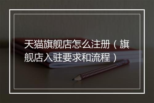 天猫旗舰店怎么注册（旗舰店入驻要求和流程）
