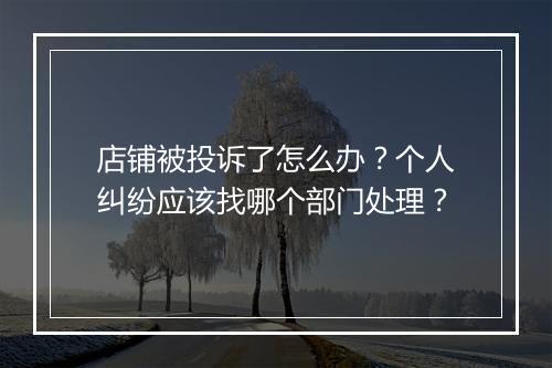 店铺被投诉了怎么办？个人纠纷应该找哪个部门处理？