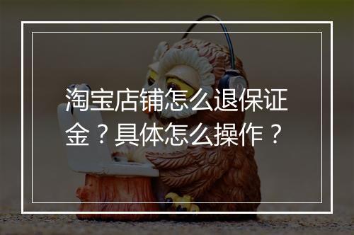 淘宝店铺怎么退保证金？具体怎么操作？