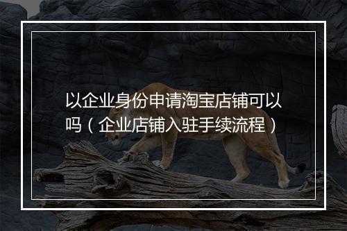 以企业身份申请淘宝店铺可以吗（企业店铺入驻手续流程）