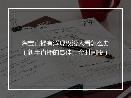 淘宝直播有浮现权没人看怎么办（新手直播的最佳黄金时间段）