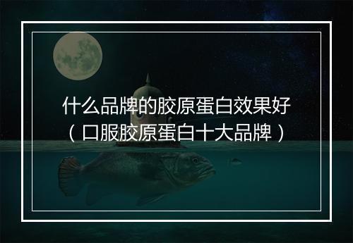 什么品牌的胶原蛋白效果好（口服胶原蛋白十大品牌）