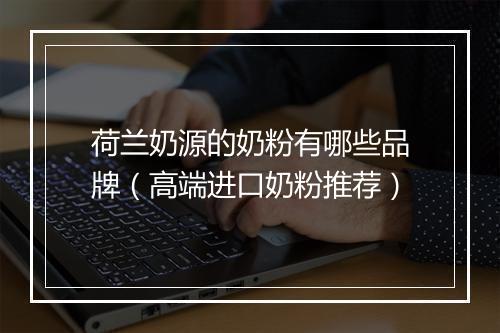 荷兰奶源的奶粉有哪些品牌（高端进口奶粉推荐）