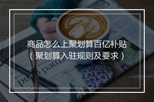 商品怎么上聚划算百亿补贴（聚划算入驻规则及要求）