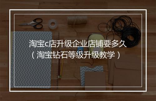 淘宝c店升级企业店铺要多久（淘宝钻石等级升级教学）