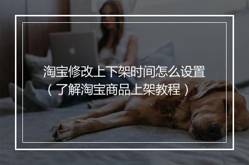 淘宝修改上下架时间怎么设置（了解淘宝商品上架教程）