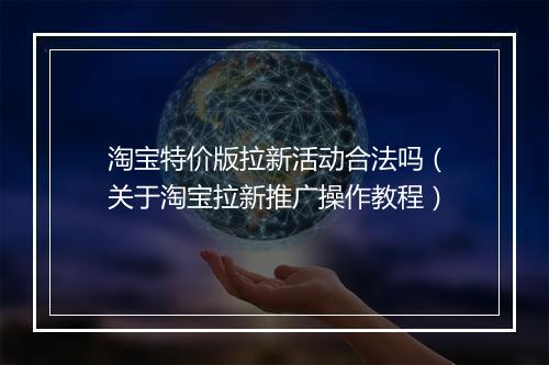 淘宝特价版拉新活动合法吗（关于淘宝拉新推广操作教程）