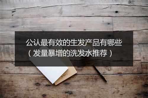 公认最有效的生发产品有哪些（发量暴增的洗发水推荐）