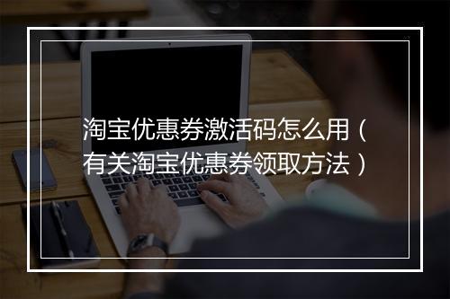 淘宝优惠券激活码怎么用（有关淘宝优惠券领取方法）