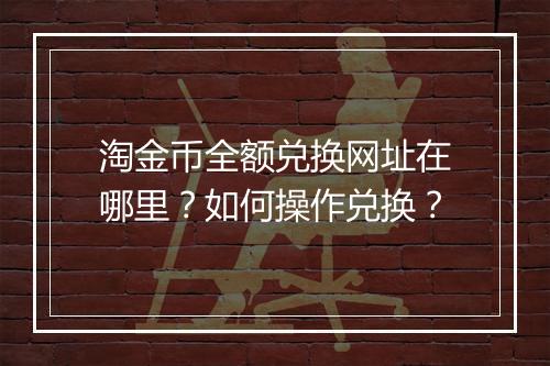 淘金币全额兑换网址在哪里？如何操作兑换？