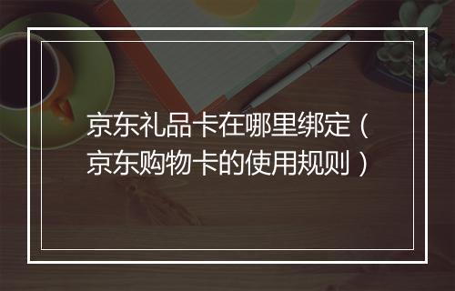 京东礼品卡在哪里绑定（京东购物卡的使用规则）