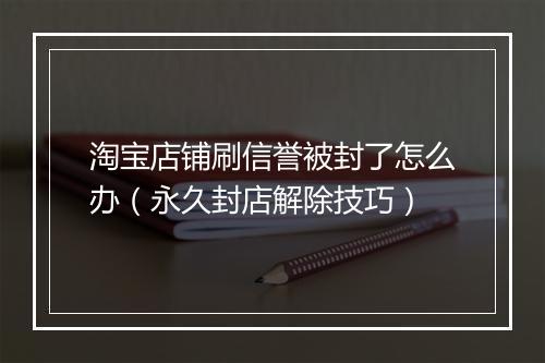 淘宝店铺刷信誉被封了怎么办（永久封店解除技巧）