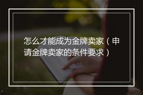 怎么才能成为金牌卖家（申请金牌卖家的条件要求）