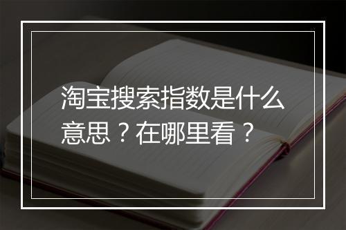 淘宝搜索指数是什么意思？在哪里看？