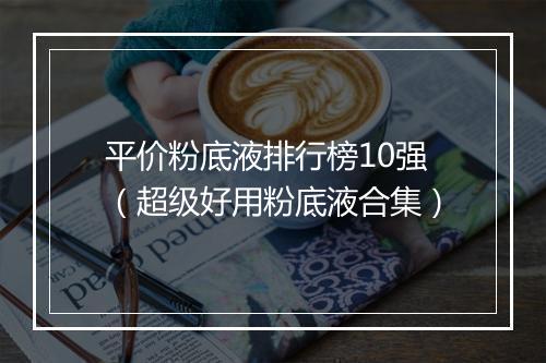 平价粉底液排行榜10强（超级好用粉底液合集）