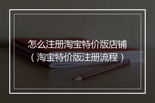 怎么注册淘宝特价版店铺（淘宝特价版注册流程）