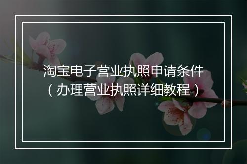 淘宝电子营业执照申请条件（办理营业执照详细教程）