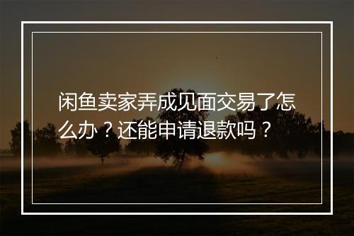 闲鱼卖家弄成见面交易了怎么办？还能申请退款吗？