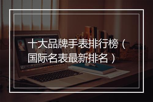 十大品牌手表排行榜（国际名表最新排名）