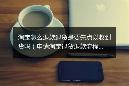 淘宝怎么退款退货是要先点以收到货吗（申请淘宝退货退款流程）