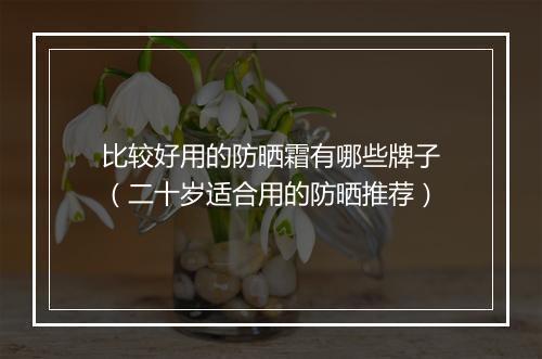 比较好用的防晒霜有哪些牌子（二十岁适合用的防晒推荐）
