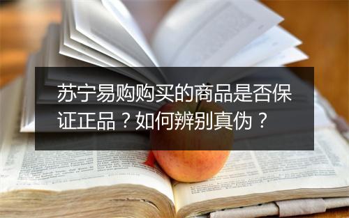 苏宁易购购买的商品是否保证正品？如何辨别真伪？