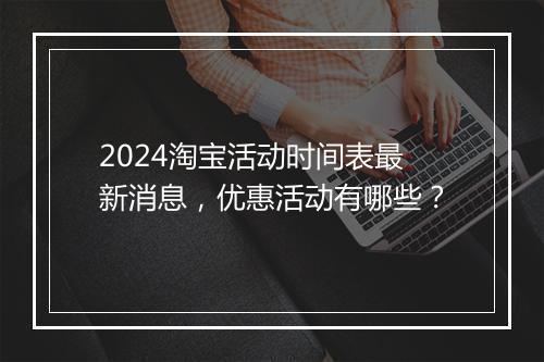 2024淘宝活动时间表最新消息，优惠活动有哪些？