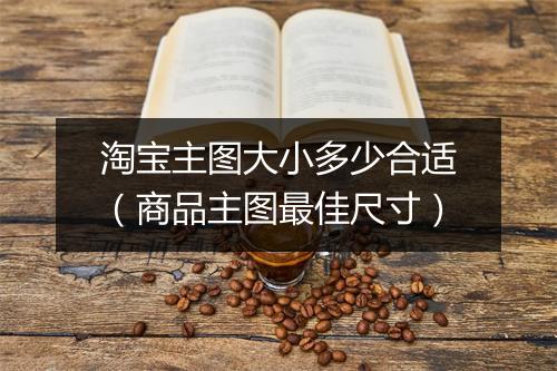 淘宝主图大小多少合适（商品主图最佳尺寸）