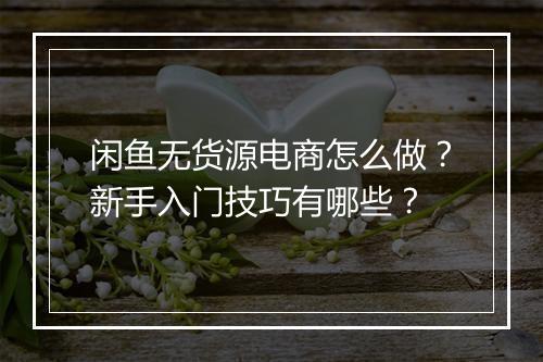 闲鱼无货源电商怎么做？新手入门技巧有哪些？