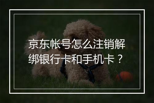 京东帐号怎么注销解绑银行卡和手机卡？