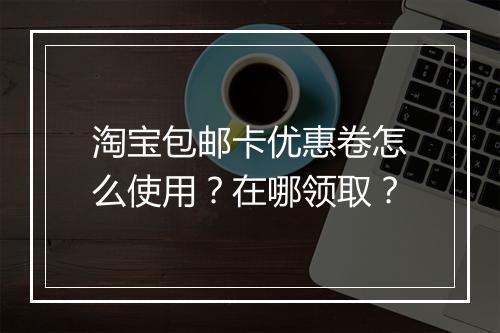 淘宝包邮卡优惠卷怎么使用？在哪领取？
