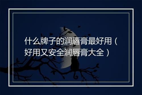 什么牌子的润唇膏最好用（好用又安全润唇膏大全）