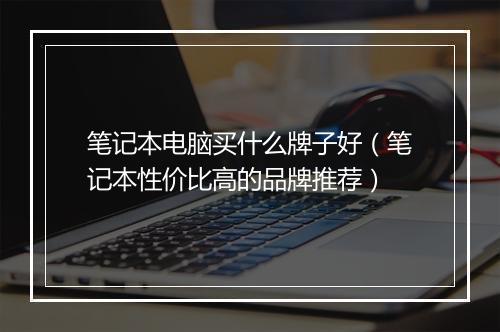 笔记本电脑买什么牌子好（笔记本性价比高的品牌推荐）