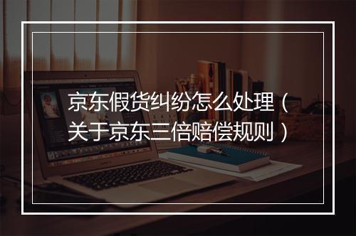 京东假货纠纷怎么处理（关于京东三倍赔偿规则）