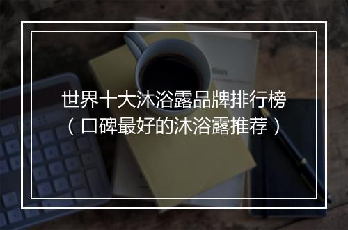 世界十大沐浴露品牌排行榜（口碑最好的沐浴露推荐）