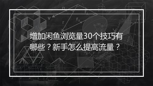 增加闲鱼浏览量30个技巧有哪些？新手怎么提高流量？