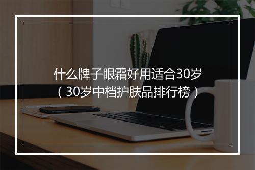 什么牌子眼霜好用适合30岁（30岁中档护肤品排行榜）
