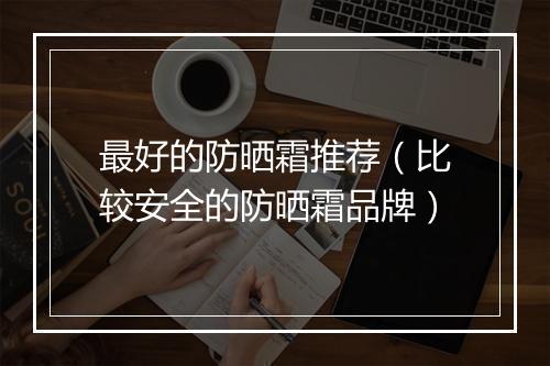 最好的防晒霜推荐（比较安全的防晒霜品牌）